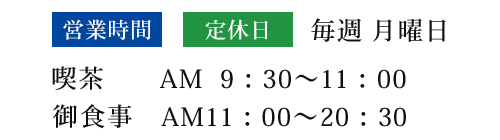 喫茶  AM 9:30 -11:00　御食事 AM11:00 - 20:30　定休日毎週月曜日